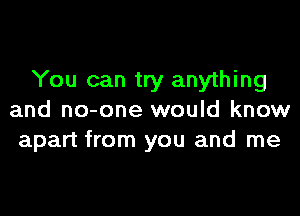 You can try anything

and no-one would know
apart from you and me