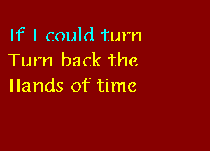 If I could turn
Turn back the

Hands of time