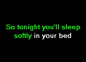 So tonight you'll sleep

softly in your bed