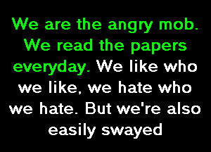 We are the angry mob.
We read the papers
everyday. We like who
we like, we hate who
we hate. But we're also
easily swayed