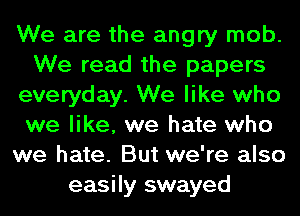 We are the angry mob.
We read the papers
everyday. We like who
we like, we hate who
we hate. But we're also
easily swayed