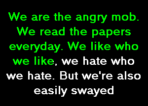 We are the angry mob.
We read the papers
everyday. We like who
we like, we hate who
we hate. But we're also
easily swayed