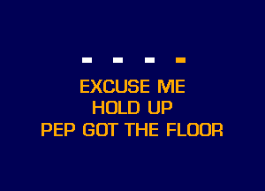 EXCUSE ME

HOLD UP
PEP GOT THE FLOOR