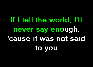 If I tell the world, I'll
never say enough,

'cause it was not said
to you