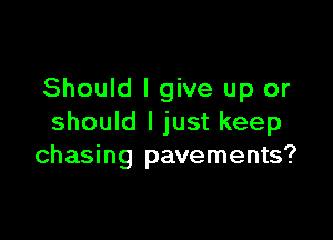 Should I give up or

should I just keep
chasing pavements?
