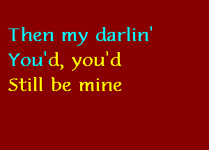 Then my darlin'
You'd, you'd

Still be mine