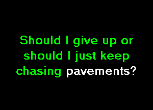 Should I give up or

should I just keep
chasing pavements?