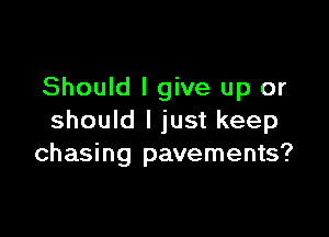 Should I give up or

should I just keep
chasing pavements?