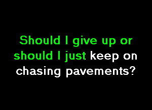 Should I give up or

should I just keep on
chasing pavements?