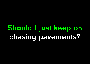 Should I just keep on

chasing pavements?