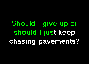 Should I give up or

should I just keep
chasing pavements?