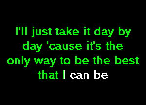 I'll just take it day by
day 'cause it's the

only way to be the best
that I can be