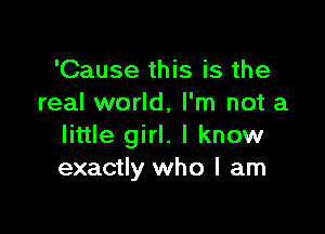 'Cause this is the
real world, I'm not a

little girl. I know
exactly who I am