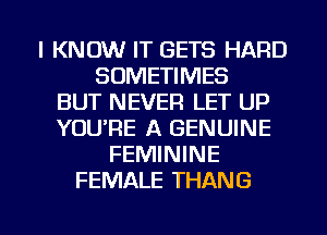 I KNOW IT GETS HARD
SOMETIMES
BUT NEVER LET UP
YOU'RE A GENUINE
FEMININE
FEMALE THANG

g