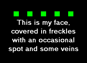 El El El El El
This is my face,
covered in freckles
with an occasional
spot and some veins