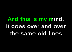 And this is my mind,

it goes over and over
the same old lines