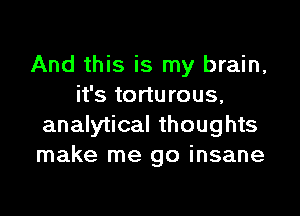 And this is my brain,
it's torturous,

analytical thoughts
make me go insane