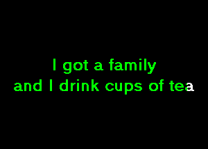 I got a family

and I drink cups of tea