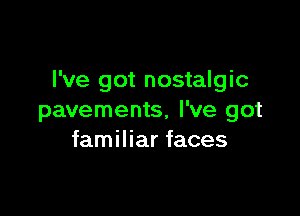 I've got nostalgic

pavements, I've got
familiar faces
