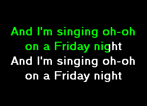 And I'm singing oh-oh
on a Friday night

And I'm singing oh-oh
on a Friday night