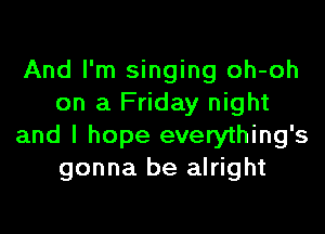 And I'm singing oh-oh
on a Friday night

and I hope everything's
gonna be alright