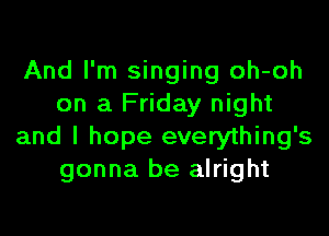 And I'm singing oh-oh
on a Friday night

and I hope everything's
gonna be alright