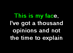 This is my face,
I've got a thousand

opinions and not
the time to explain