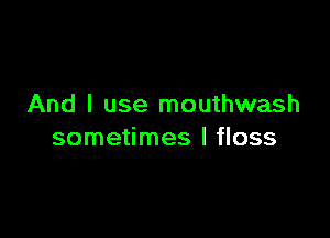 And I use mouthwash

sometimes I floss