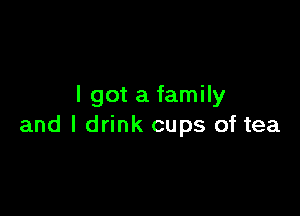 I got a family

and I drink cups of tea