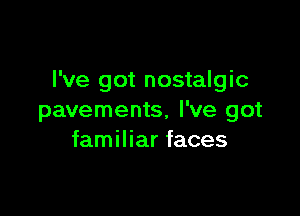 I've got nostalgic

pavements, I've got
familiar faces