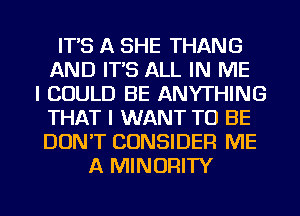 IT'S A SHE THANG
AND IT'S ALL IN ME
I COULD BE ANYTHING
THAT I WANT TO BE
DON'T CONSIDER ME
A MINORITY