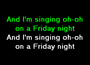 And I'm singing oh-oh
on a Friday night

And I'm singing oh-oh
on a Friday night