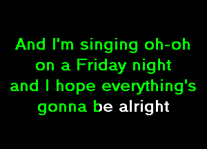 And I'm singing oh-oh
on a Friday night

and I hope everything's
gonna be alright