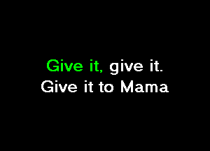 Give it, give it.

Give it to Mama