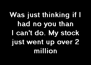 Was just thinking if I
had no you than

I can't do. My stock
just went up over 2
million