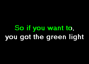 So if you want to,

you got the green light