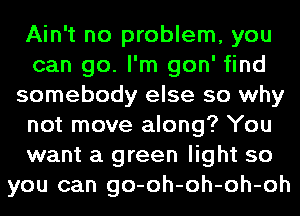 Ain't no problem, you
can go. I'm gon' find
somebody else so why
not move along? You
want a green light so
you can go-oh-oh-oh-oh