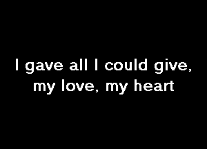 I gave all I could give,

my love. my heart