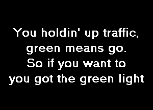 You holdin' up traffic,
green means go.

So if you want to
you got the green light