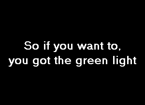 So if you want to,

you got the green light
