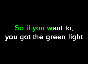 So if you want to,

you got the green light