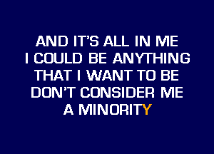 AND IT'S ALL IN ME
I COULD BE ANYTHING
THAT I WANT TO BE
DON'T CONSIDER ME
A MINORITY