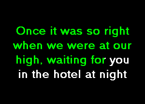 Once it was so right
when we were at our

high, waiting for you
in the hotel at night