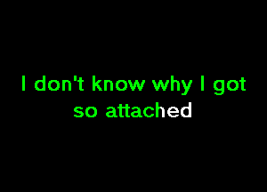I don't know why I got

so attached