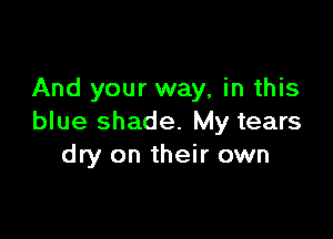 And your way, in this

blue shade. My tears
dry on their own