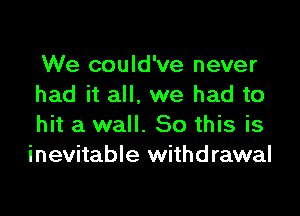 We could've never
had it all, we had to

hit a wall. 80 this is
inevitable withdrawal