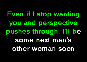 Even if I stop wanting
you and perspective
pushes through, I'll be
some next man's
other woman soon