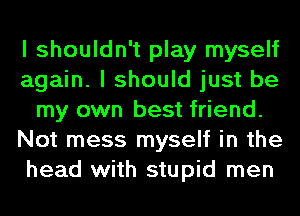 I shouldn't play myself
again. I should just be
my own best friend.
Not mess myself in the
head with stupid men