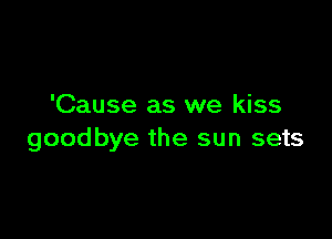 'Cause as we kiss

goodbye the sun sets