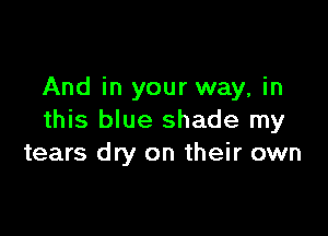 And in your way, in

this blue shade my
tears dry on their own